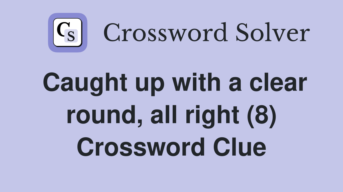 Caught up with a clear round, all right (8) Crossword Clue Answers Crossword Solver